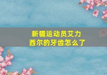 新疆运动员艾力 西尔的牙齿怎么了